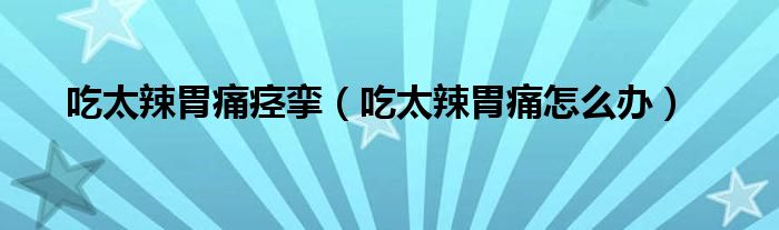 吃太辣胃痛痉挛（吃太辣胃痛怎么办）