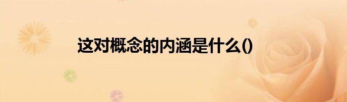 这对概念的内涵是什么()