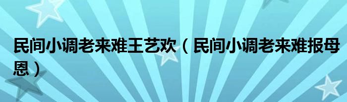 民间小调老来难王艺欢（民间小调老来难报母恩）