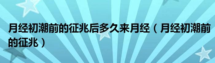 月经初潮前的征兆后多久来月经(月经初潮前的征兆)