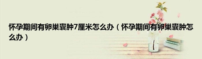 怀孕期间有卵巢囊肿7厘米怎么办（怀孕期间有卵巢囊肿怎么办）