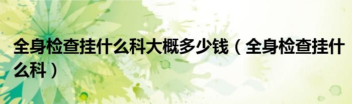 全身检查挂什么科大概多少钱（全身检查挂什么科）