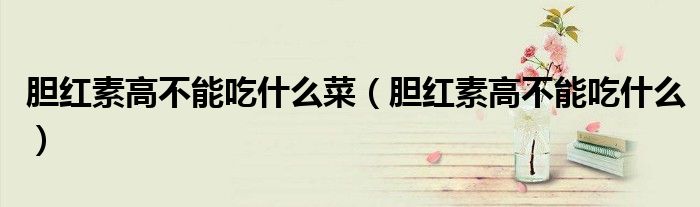 胆红素高不能吃什么菜（胆红素高不能吃什么）