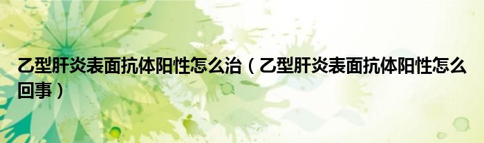 乙型肝炎表面抗体阳性怎么治（乙型肝炎表面抗体阳性怎么回事）