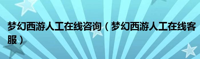 梦幻西游人工在线咨询（梦幻西游人工在线客服）