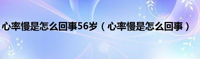 心率慢是怎么回事56岁（心率慢是怎么回事）