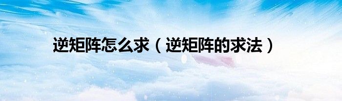 逆矩阵怎么求（逆矩阵的求法）