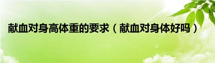 献血对身高体重的要求（献血对身体好吗）