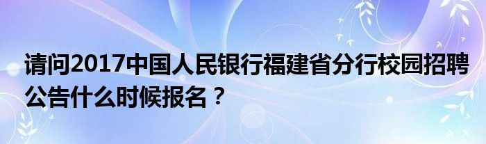 请问2017中国人民银行福建省分行校园招聘公告什么时候报名？