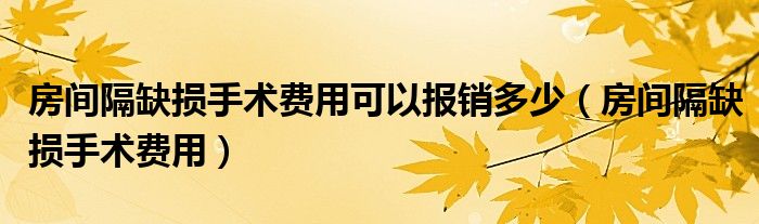 房间隔缺损手术费用可以报销多少（房间隔缺损手术费用）