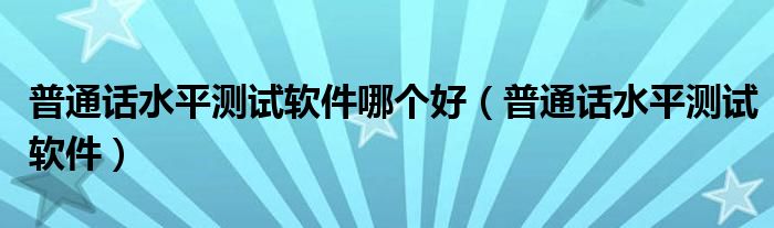 普通话水平测试软件哪个好（普通话水平测试软件）