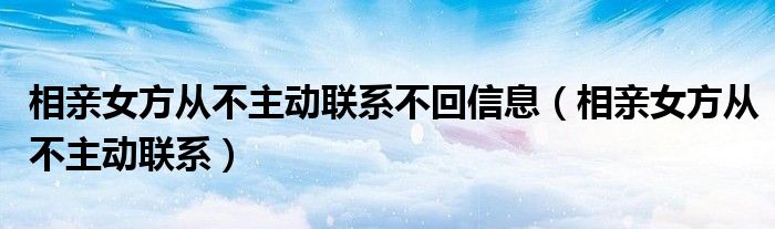 相亲女方从不主动联系不回信息（相亲女方从不主动联系）