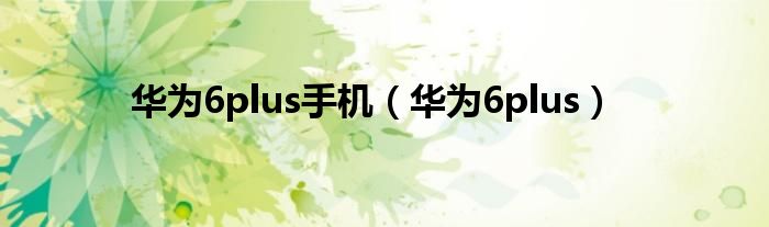 华为6plus手机（华为6plus）