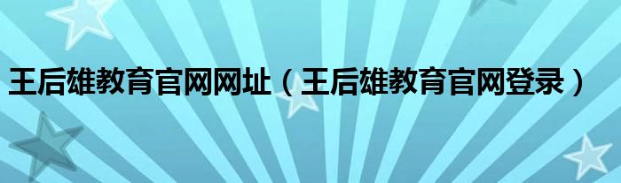 王后雄教育官网网址（王后雄教育官网登录）