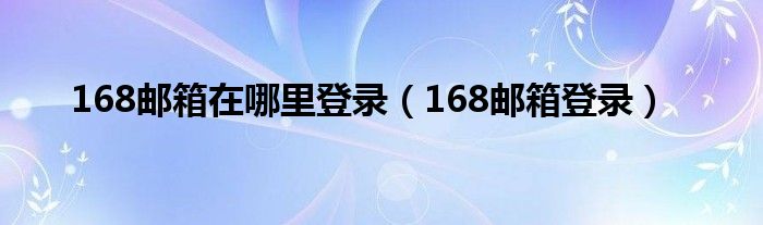 168邮箱在哪里登录（168邮箱登录）