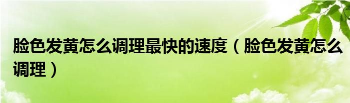 脸色发黄怎么调理最快的速度（脸色发黄怎么调理）