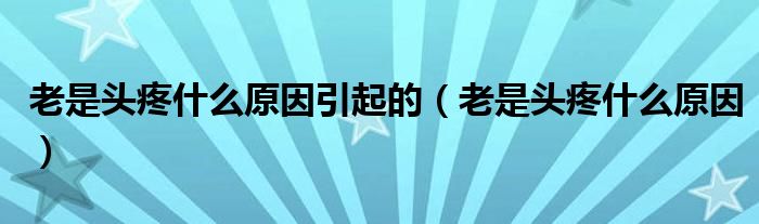老是头疼什么原因引起的（老是头疼什么原因）