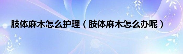 肢体麻木怎么护理（肢体麻木怎么办呢）