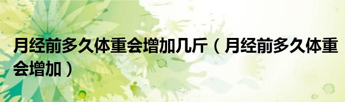 月经前多久体重会增加几斤（月经前多久体重会增加）