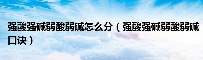 强酸强碱弱酸弱碱怎么分（强酸强碱弱酸弱碱口诀）