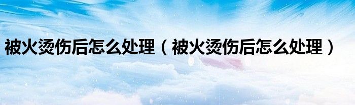 被火烫伤后怎么处理（被火烫伤后怎么处理）