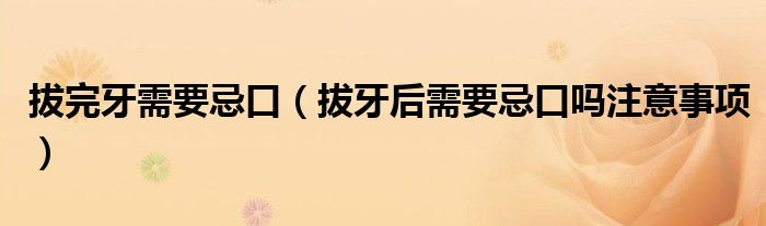 拔完牙需要忌口（拔牙后需要忌口吗注意事项）