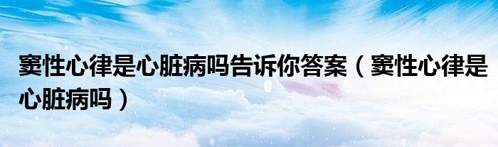 窦性心律是心脏病吗告诉你答案（窦性心律是心脏病吗）