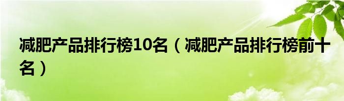 减肥产品排行榜10名（减肥产品排行榜前十名）