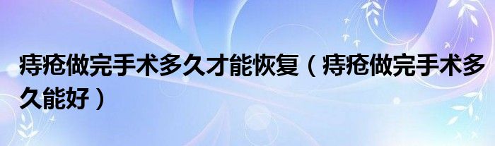 痔疮做完手术多久才能恢复（痔疮做完手术多久能好）
