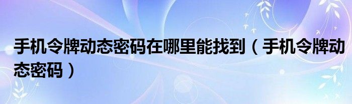 手机令牌动态密码在哪里能找到（手机令牌动态密码）