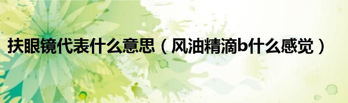 扶眼镜代表什么意思（风油精滴b什么感觉）