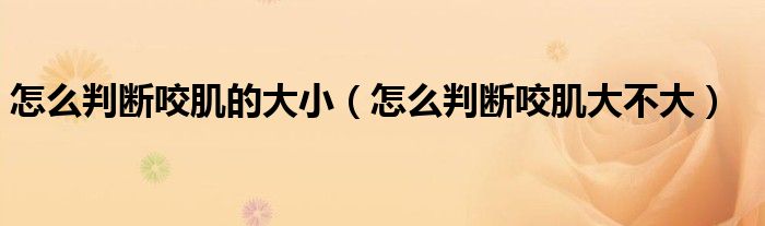 怎么判断咬肌的大小（怎么判断咬肌大不大）