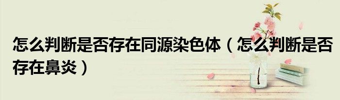 怎么判断是否存在同源染色体（怎么判断是否存在鼻炎）