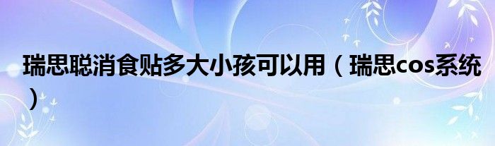 瑞思聪消食贴多大小孩可以用（瑞思cos系统）