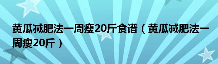 黄瓜减肥法一周瘦20斤食谱（黄瓜减肥法一周瘦20斤）