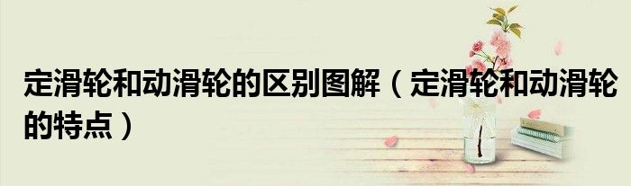 定滑轮和动滑轮的区别图解（定滑轮和动滑轮的特点）