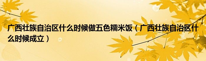 广西壮族自治区什么时候做五色糯米饭（广西壮族自治区什么时候成立）