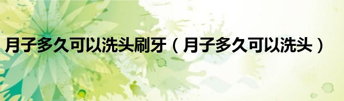 月子多久可以洗头刷牙（月子多久可以洗头）