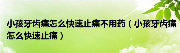 小孩牙齿痛怎么快速止痛不用药（小孩牙齿痛怎么快速止痛）