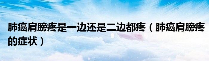 肺癌肩膀疼是一边还是二边都疼（肺癌肩膀疼的症状）