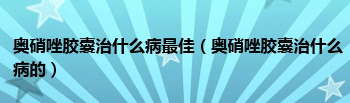 奥硝唑胶囊治什么病最佳（奥硝唑胶囊治什么病的）