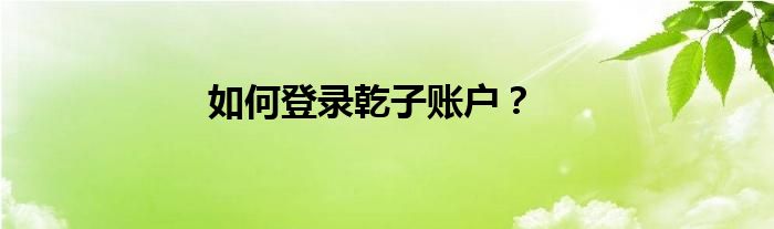 如何登录乾子账户？