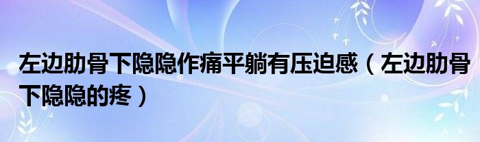 左边肋骨下隐隐作痛平躺有压迫感（左边肋骨下隐隐的疼）