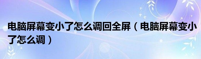 电脑屏幕变小了怎么调回全屏（电脑屏幕变小了怎么调）