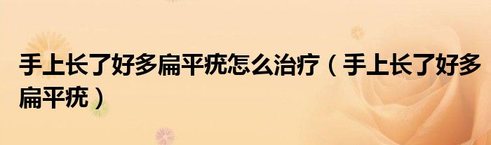 手上长了好多扁平疣怎么治疗（手上长了好多扁平疣）
