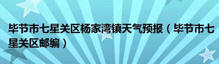 毕节市七星关区杨家湾镇天气预报（毕节市七星关区邮编）