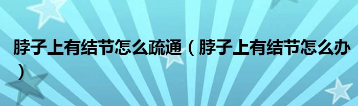 脖子上有结节怎么疏通（脖子上有结节怎么办）