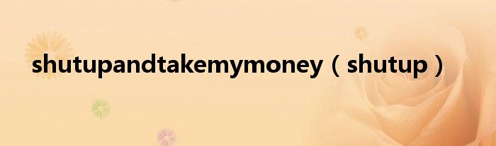 shutupandtakemymoney（shutup）