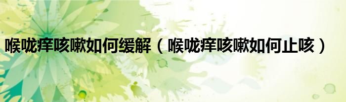 喉咙痒咳嗽如何缓解（喉咙痒咳嗽如何止咳）