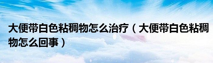 大便带白色粘稠物怎么治疗（大便带白色粘稠物怎么回事）